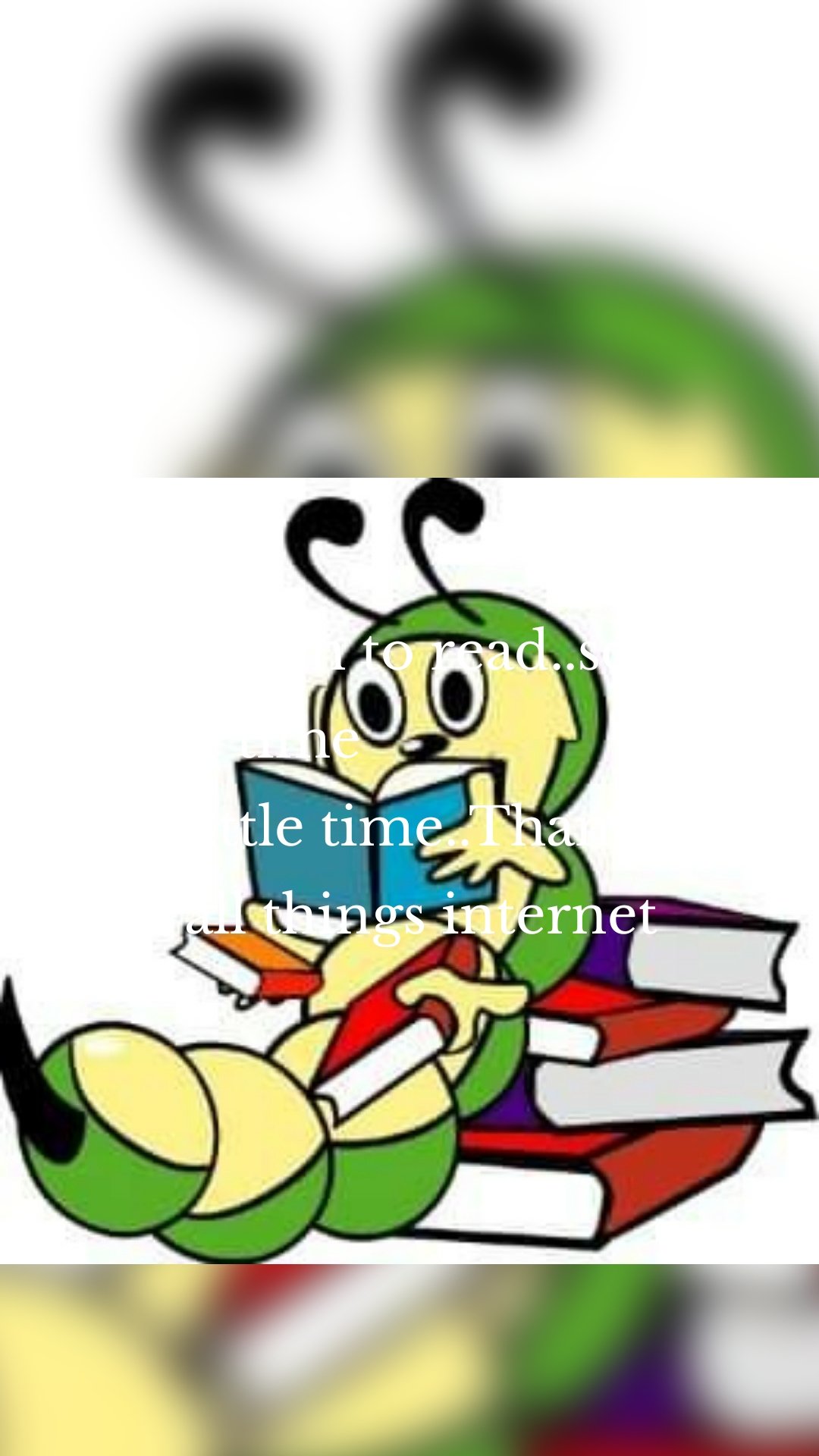 Too muh to read..so so little time
So little time..Thanks to  all things internet

